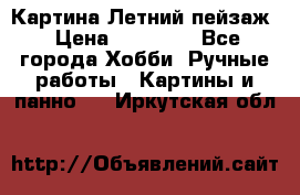 Картина Летний пейзаж › Цена ­ 25 420 - Все города Хобби. Ручные работы » Картины и панно   . Иркутская обл.